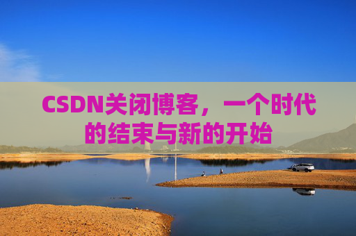 CSDN关闭博客，一个时代的结束与新的开始